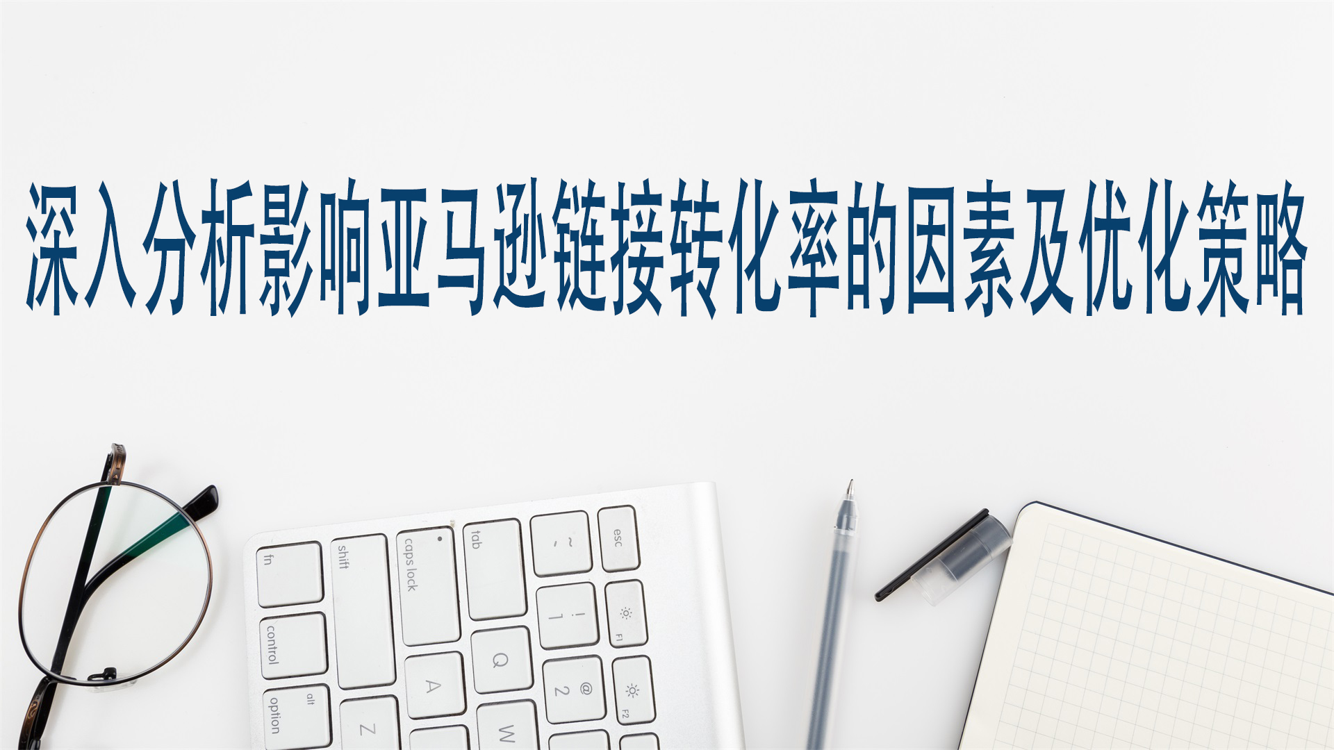 深入分析影响亚马逊链接转化率的因素及优化策略
